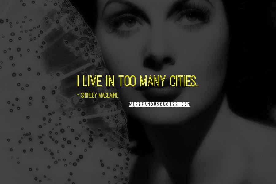 Shirley Maclaine Quotes: I live in too many cities.