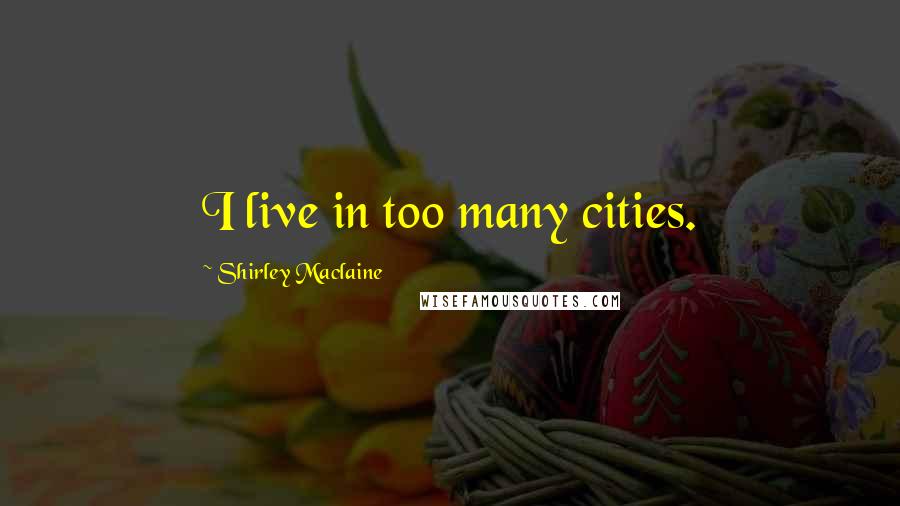 Shirley Maclaine Quotes: I live in too many cities.