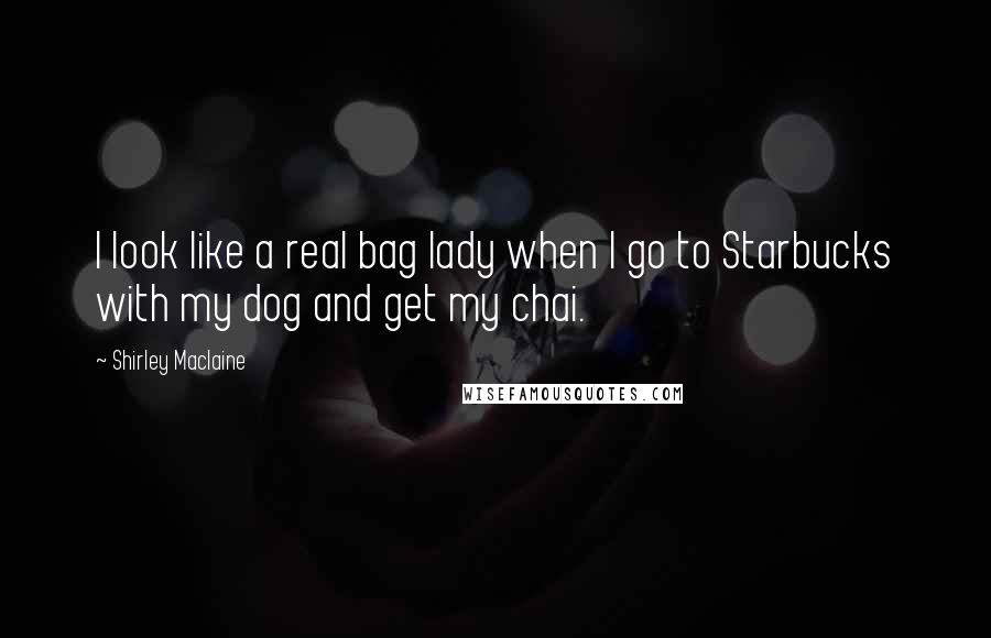 Shirley Maclaine Quotes: I look like a real bag lady when I go to Starbucks with my dog and get my chai.