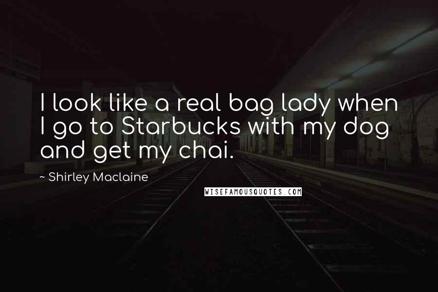 Shirley Maclaine Quotes: I look like a real bag lady when I go to Starbucks with my dog and get my chai.