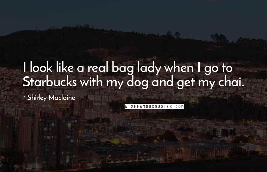 Shirley Maclaine Quotes: I look like a real bag lady when I go to Starbucks with my dog and get my chai.