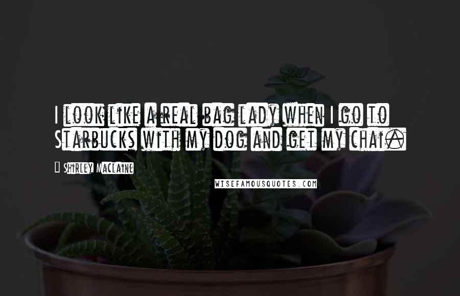 Shirley Maclaine Quotes: I look like a real bag lady when I go to Starbucks with my dog and get my chai.