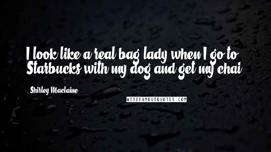 Shirley Maclaine Quotes: I look like a real bag lady when I go to Starbucks with my dog and get my chai.