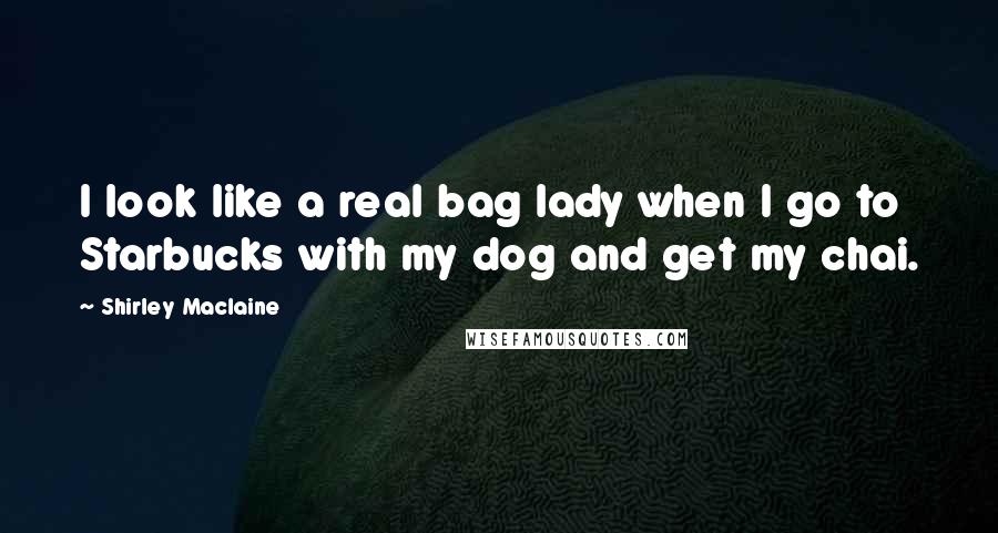 Shirley Maclaine Quotes: I look like a real bag lady when I go to Starbucks with my dog and get my chai.