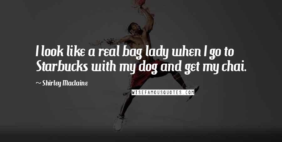 Shirley Maclaine Quotes: I look like a real bag lady when I go to Starbucks with my dog and get my chai.