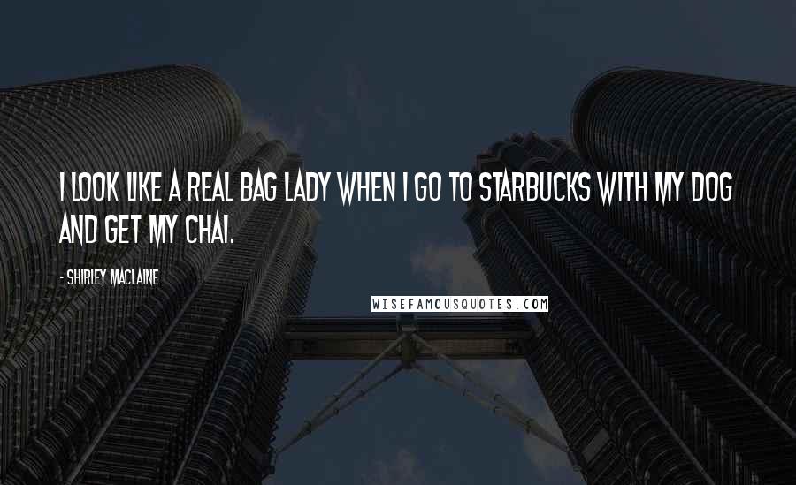 Shirley Maclaine Quotes: I look like a real bag lady when I go to Starbucks with my dog and get my chai.