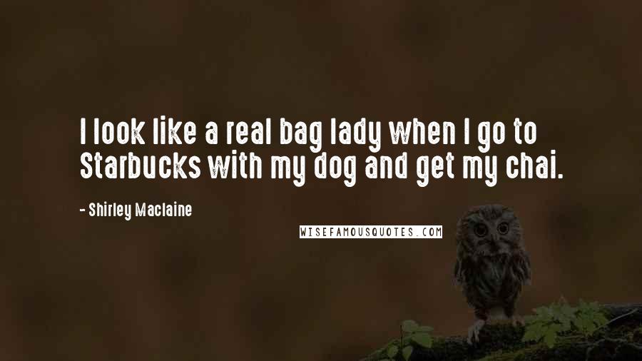 Shirley Maclaine Quotes: I look like a real bag lady when I go to Starbucks with my dog and get my chai.