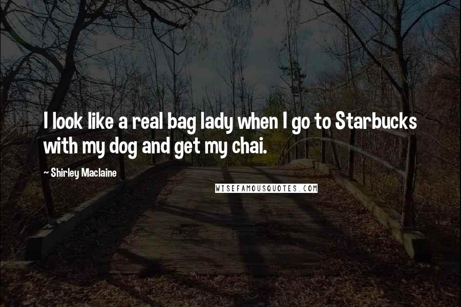 Shirley Maclaine Quotes: I look like a real bag lady when I go to Starbucks with my dog and get my chai.