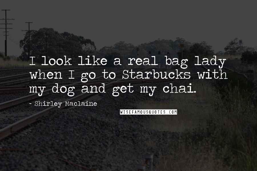 Shirley Maclaine Quotes: I look like a real bag lady when I go to Starbucks with my dog and get my chai.