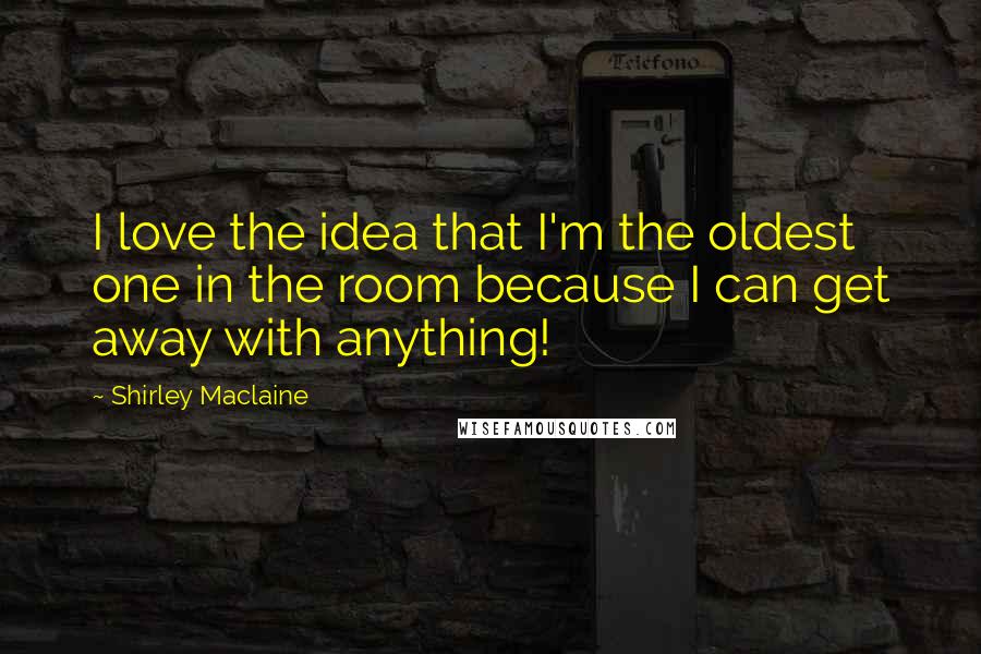 Shirley Maclaine Quotes: I love the idea that I'm the oldest one in the room because I can get away with anything!