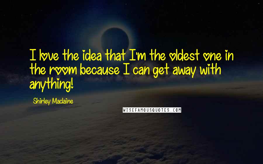 Shirley Maclaine Quotes: I love the idea that I'm the oldest one in the room because I can get away with anything!