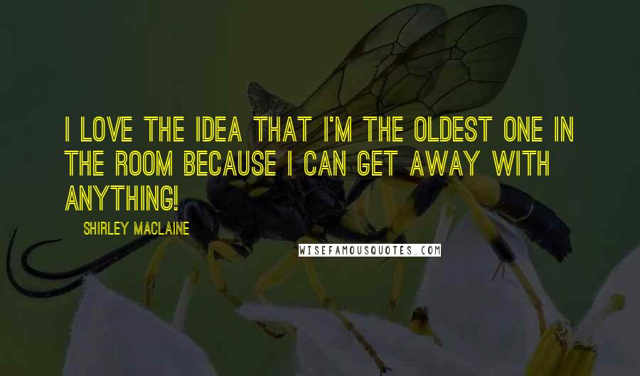 Shirley Maclaine Quotes: I love the idea that I'm the oldest one in the room because I can get away with anything!