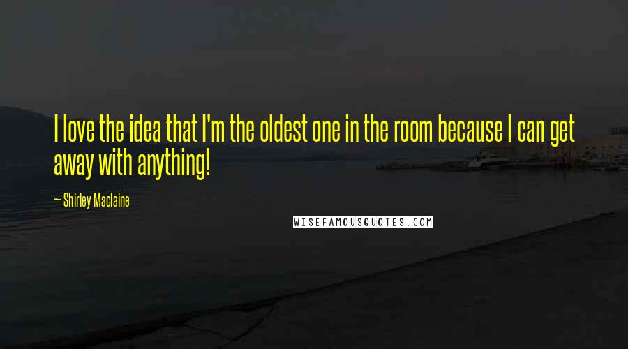 Shirley Maclaine Quotes: I love the idea that I'm the oldest one in the room because I can get away with anything!