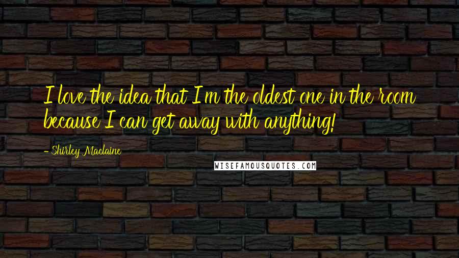 Shirley Maclaine Quotes: I love the idea that I'm the oldest one in the room because I can get away with anything!