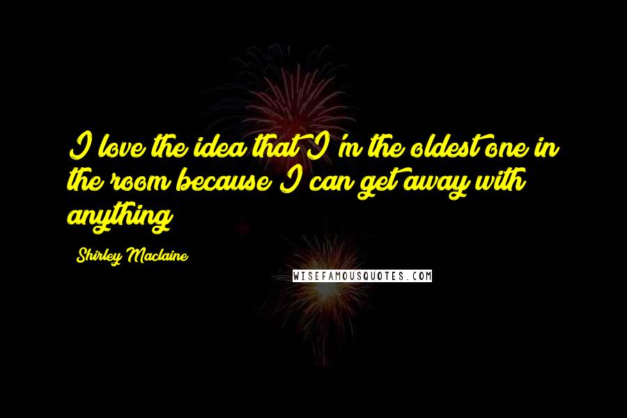 Shirley Maclaine Quotes: I love the idea that I'm the oldest one in the room because I can get away with anything!