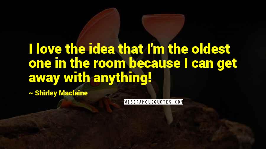 Shirley Maclaine Quotes: I love the idea that I'm the oldest one in the room because I can get away with anything!