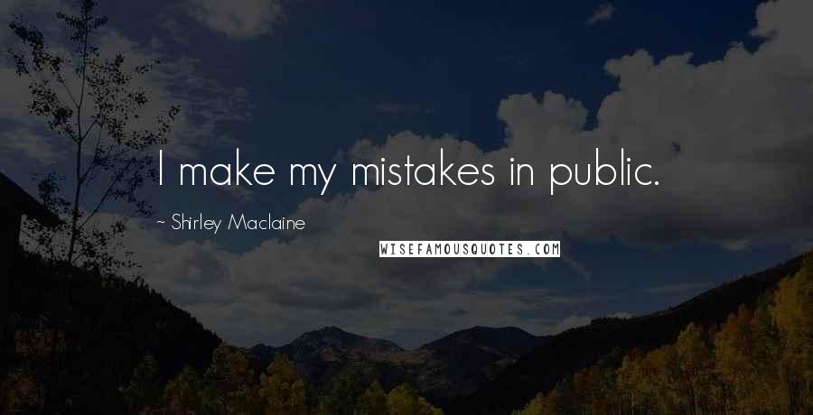 Shirley Maclaine Quotes: I make my mistakes in public.