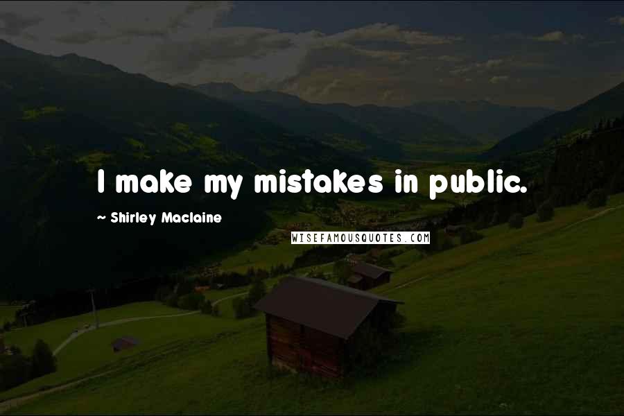 Shirley Maclaine Quotes: I make my mistakes in public.