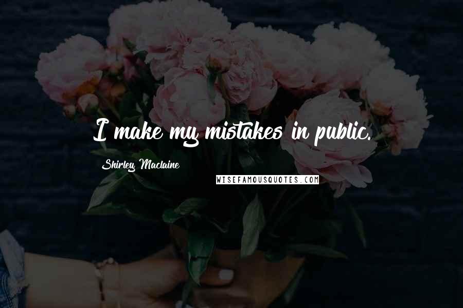 Shirley Maclaine Quotes: I make my mistakes in public.