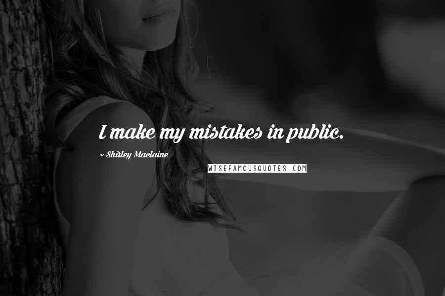 Shirley Maclaine Quotes: I make my mistakes in public.