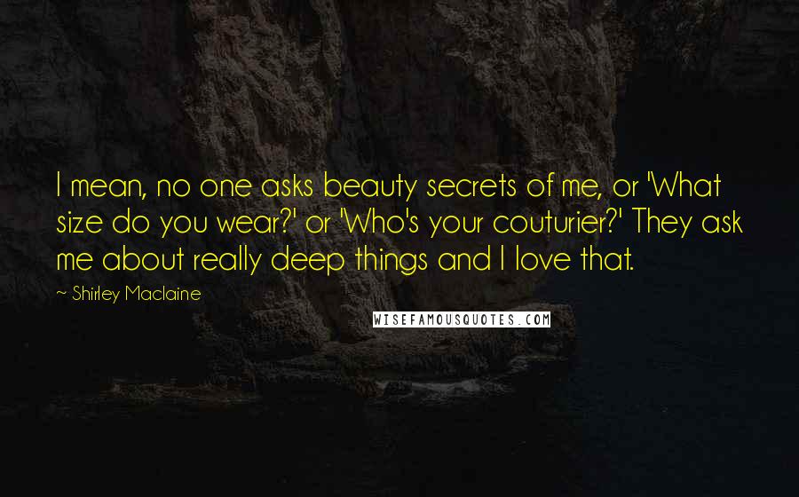 Shirley Maclaine Quotes: I mean, no one asks beauty secrets of me, or 'What size do you wear?' or 'Who's your couturier?' They ask me about really deep things and I love that.