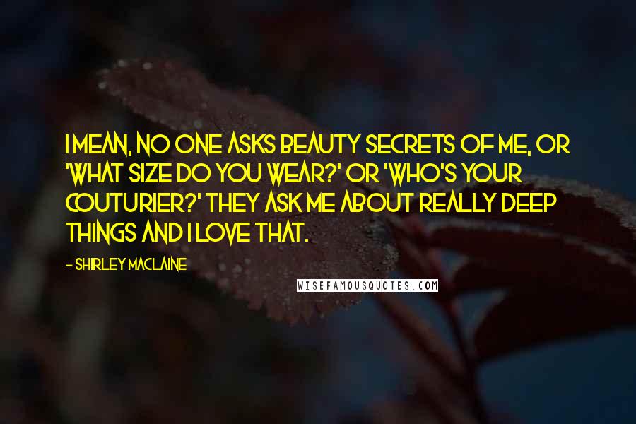 Shirley Maclaine Quotes: I mean, no one asks beauty secrets of me, or 'What size do you wear?' or 'Who's your couturier?' They ask me about really deep things and I love that.