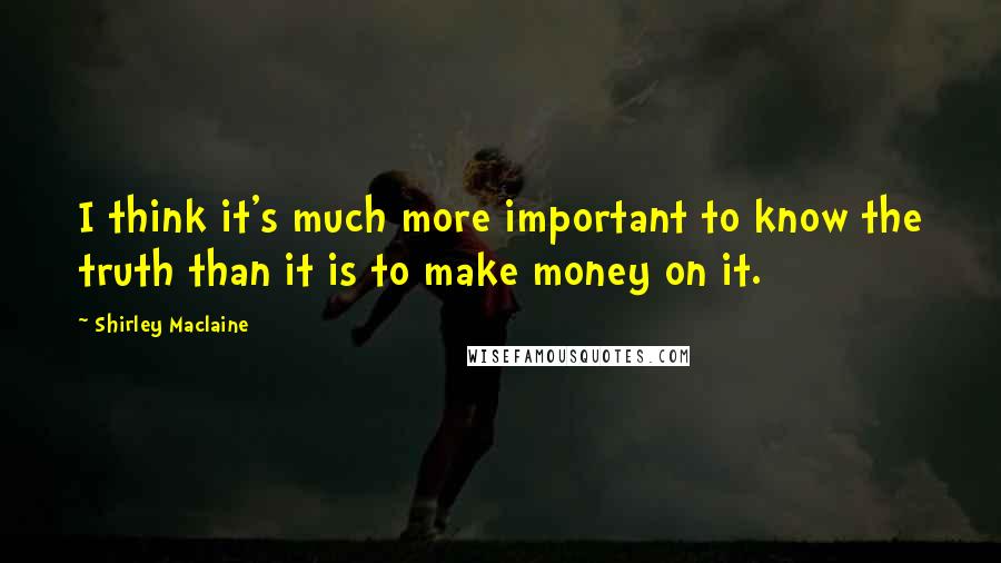 Shirley Maclaine Quotes: I think it's much more important to know the truth than it is to make money on it.