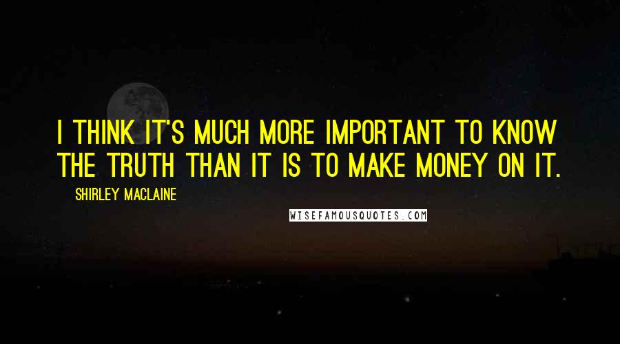 Shirley Maclaine Quotes: I think it's much more important to know the truth than it is to make money on it.