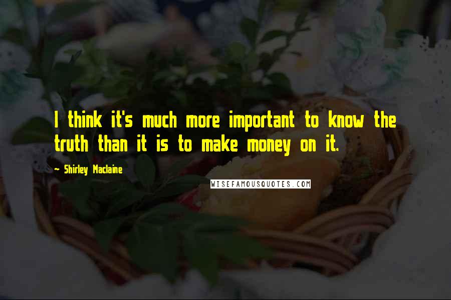 Shirley Maclaine Quotes: I think it's much more important to know the truth than it is to make money on it.