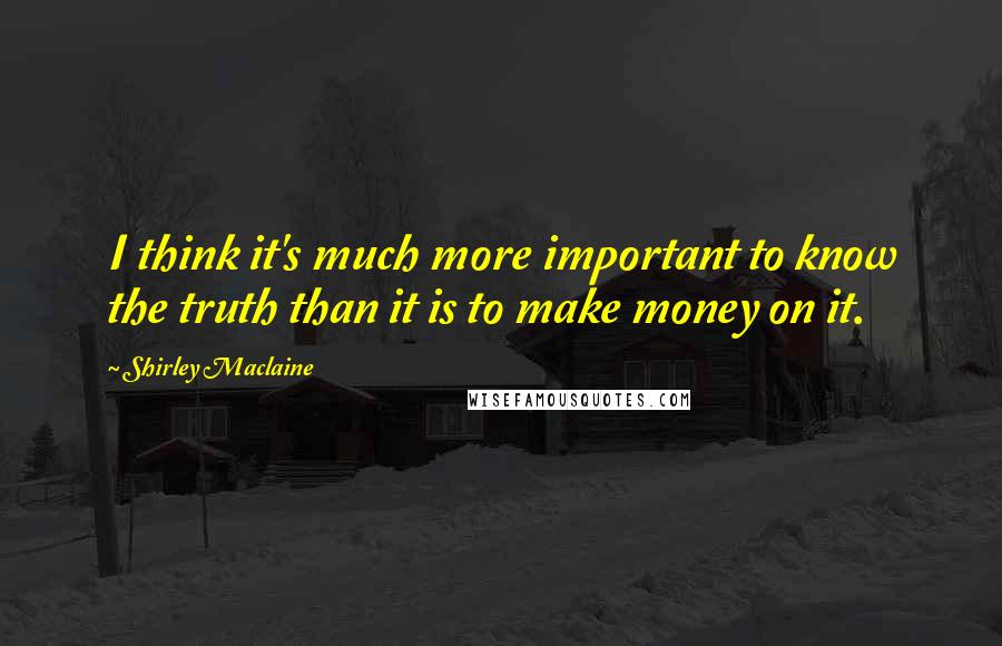 Shirley Maclaine Quotes: I think it's much more important to know the truth than it is to make money on it.