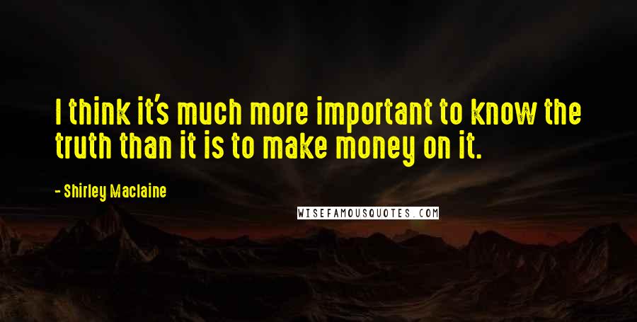 Shirley Maclaine Quotes: I think it's much more important to know the truth than it is to make money on it.