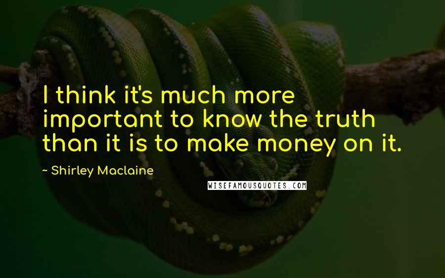 Shirley Maclaine Quotes: I think it's much more important to know the truth than it is to make money on it.