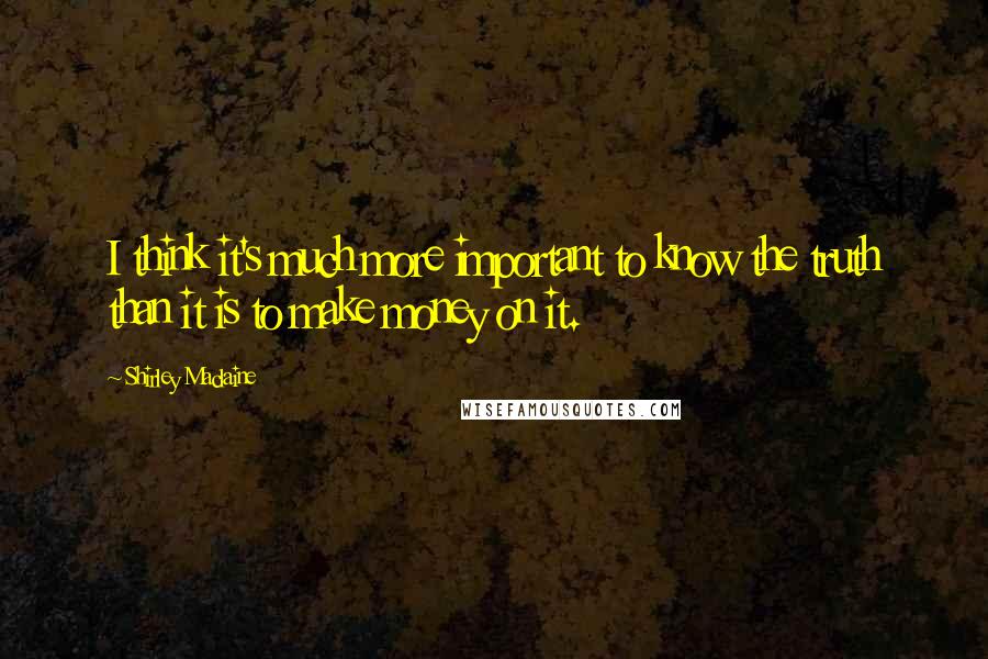 Shirley Maclaine Quotes: I think it's much more important to know the truth than it is to make money on it.