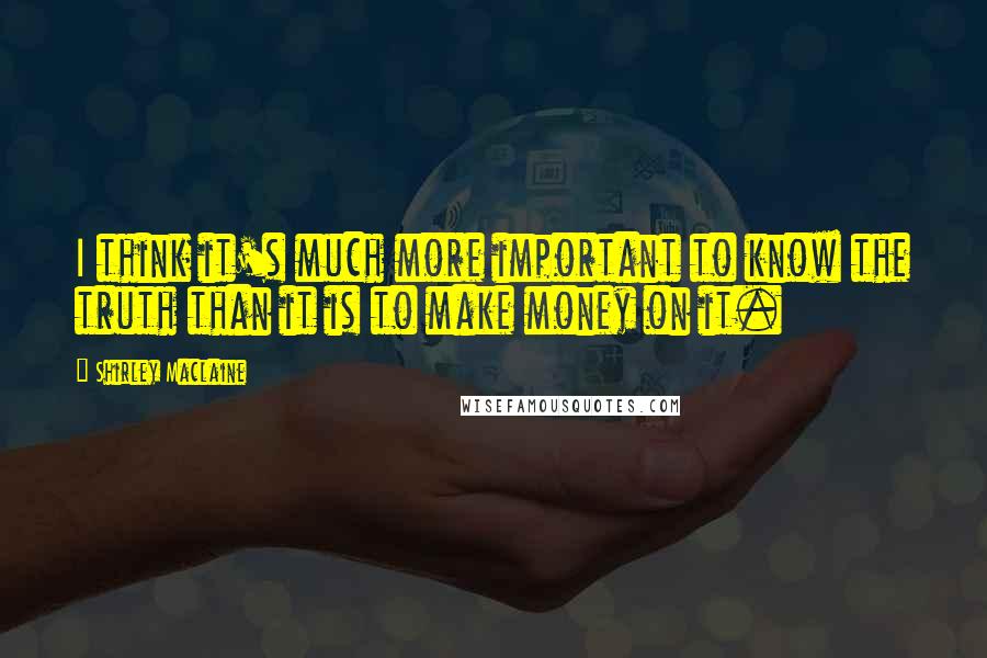 Shirley Maclaine Quotes: I think it's much more important to know the truth than it is to make money on it.