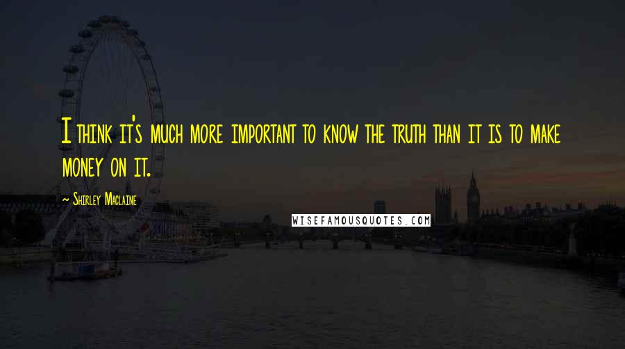 Shirley Maclaine Quotes: I think it's much more important to know the truth than it is to make money on it.