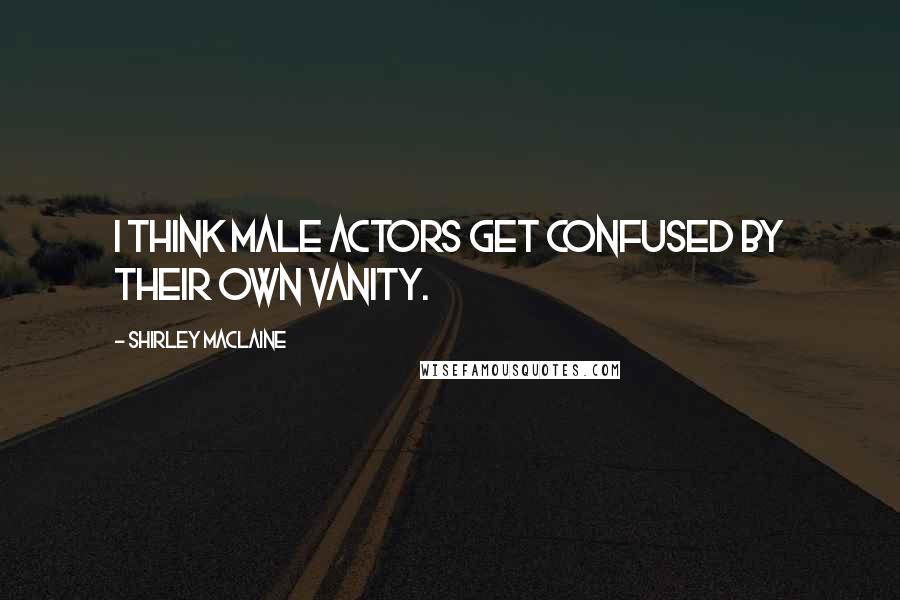 Shirley Maclaine Quotes: I think male actors get confused by their own vanity.