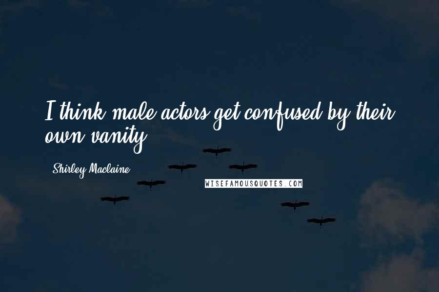 Shirley Maclaine Quotes: I think male actors get confused by their own vanity.