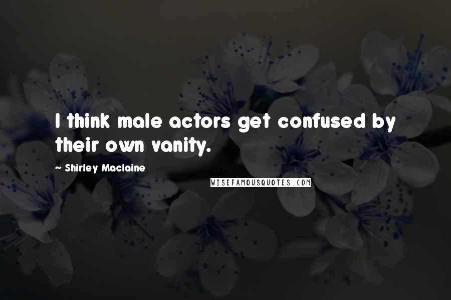 Shirley Maclaine Quotes: I think male actors get confused by their own vanity.