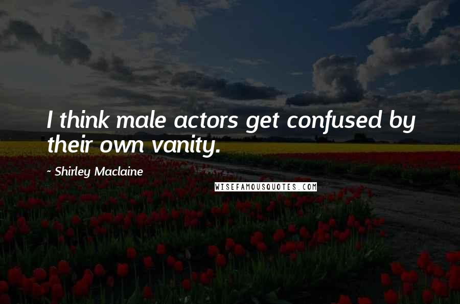 Shirley Maclaine Quotes: I think male actors get confused by their own vanity.