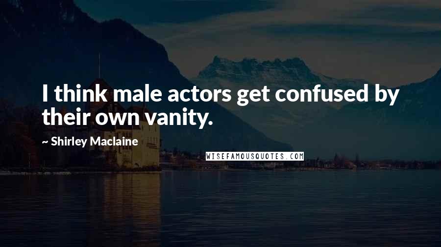 Shirley Maclaine Quotes: I think male actors get confused by their own vanity.