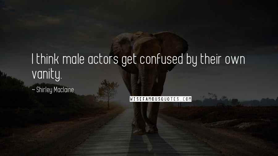 Shirley Maclaine Quotes: I think male actors get confused by their own vanity.