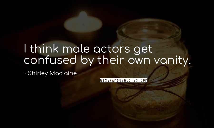 Shirley Maclaine Quotes: I think male actors get confused by their own vanity.