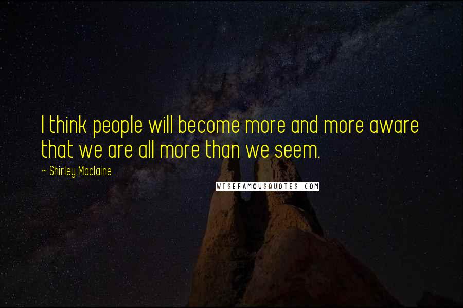 Shirley Maclaine Quotes: I think people will become more and more aware that we are all more than we seem.