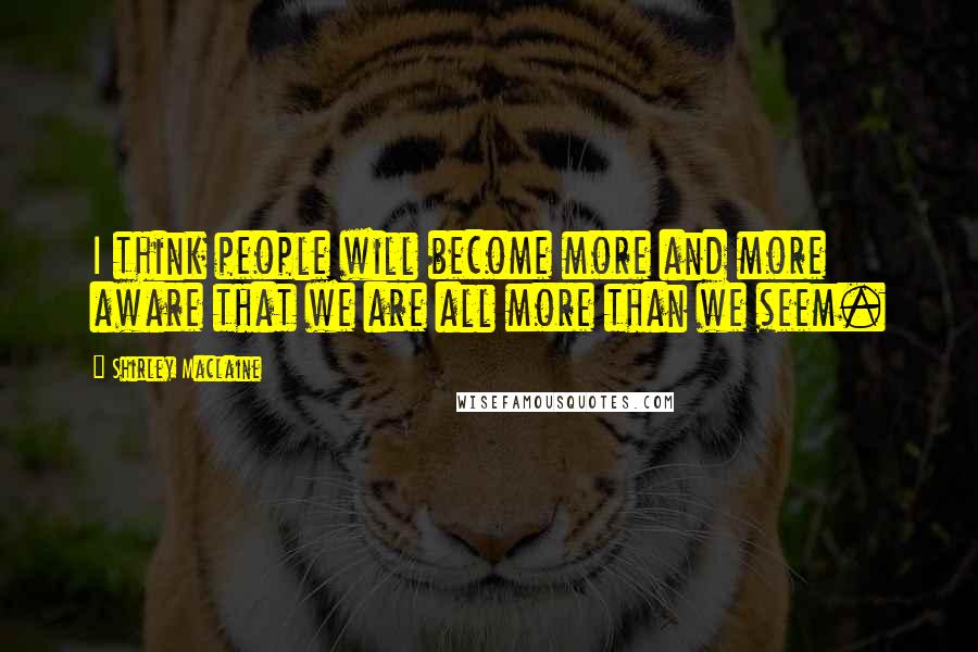 Shirley Maclaine Quotes: I think people will become more and more aware that we are all more than we seem.