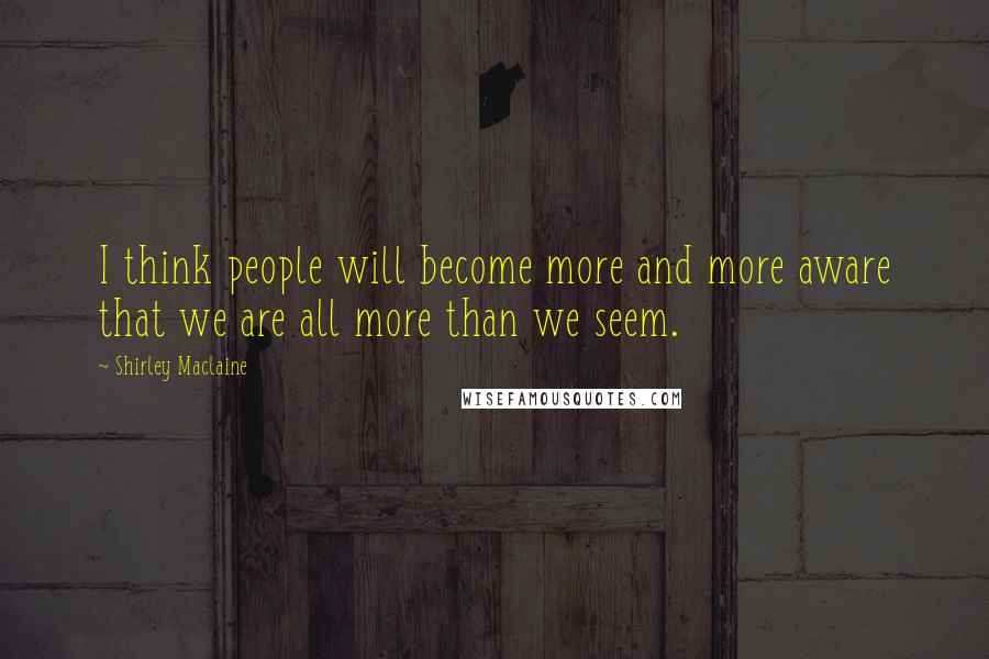 Shirley Maclaine Quotes: I think people will become more and more aware that we are all more than we seem.