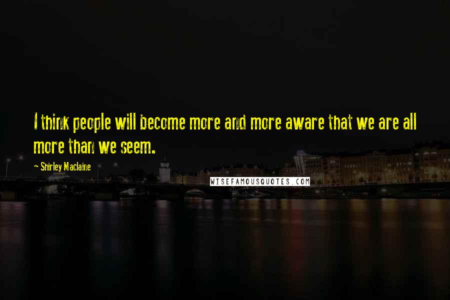 Shirley Maclaine Quotes: I think people will become more and more aware that we are all more than we seem.