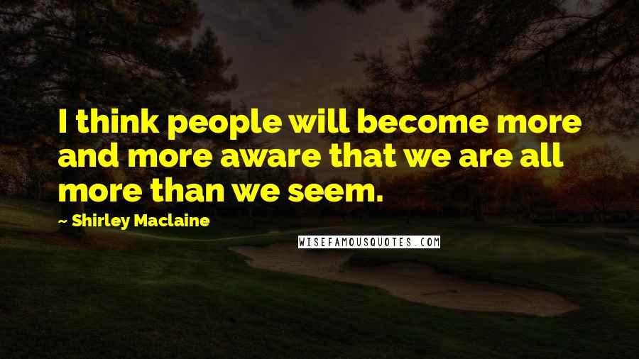 Shirley Maclaine Quotes: I think people will become more and more aware that we are all more than we seem.