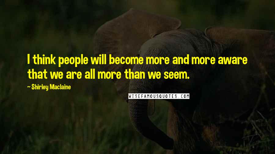 Shirley Maclaine Quotes: I think people will become more and more aware that we are all more than we seem.