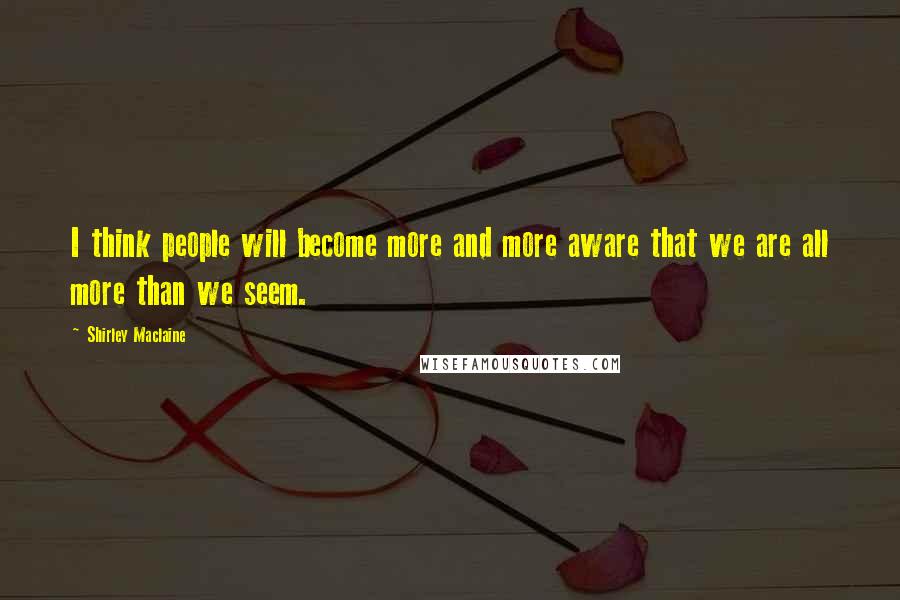 Shirley Maclaine Quotes: I think people will become more and more aware that we are all more than we seem.
