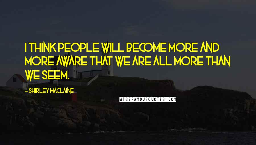 Shirley Maclaine Quotes: I think people will become more and more aware that we are all more than we seem.
